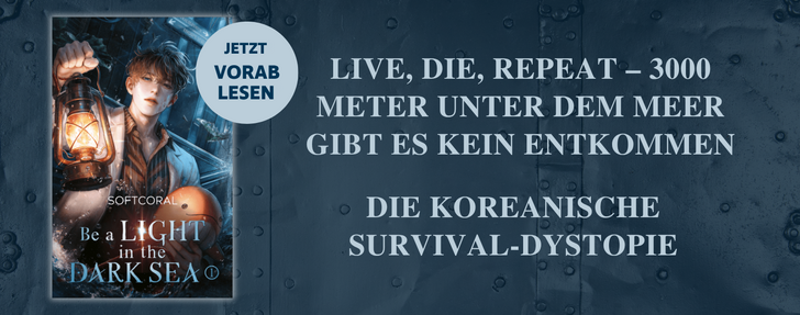 Banner für den Roman „Be a Light in the Dark Sea" (Band 1) von Softcoral.  Der Hintergrund zeigt eine dunkle, metallische Oberfläche in Stahlblau – wie die Innenwand eines U-Boots oder Unterwasserfahrzeugs. Links ist das Buchcover abgebildet: Ein junger Mann mit zerzaustem Haar hält eine leuchtende Laterne in die Höhe; er wirkt angespannt, die Szenerie ist düster und von Wasser durchzogen. Über dem Cover prangt ein runder Button mit der Aufschrift „JETZT VORAB LESEN".  Rechts daneben stehen in großen, weißen Großbuchstaben die Texte: „LIVE, DIE, REPEAT – 3000 METER UNTER DEM MEER GIBT ES KEIN ENTKOMMEN" sowie darunter „DIE KOREANISCHE SURVIVAL-DYSTOPIE".
