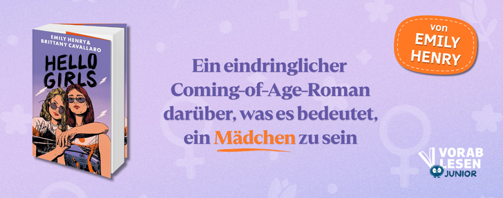 Banner für das Buch „Hello Girls" von Emily Henry & Brittany Cavallaro auf hellviolettem Hintergrund mit dezenten Fragezeichen- und Kreismotiven.  Links ist das Buchcover abgebildet: Zwei junge Frauen lehnen aneinander – eine blond, eine brünett, beide mit Sonnenbrille. Der Titel „Hello Girls" und die Autorennamen sind auf dem Cover zu lesen.  In der Mitte steht in fetter lila Schrift: „Ein eindringlicher Coming-of-Age-Roman darüber, was es bedeutet, ein Mädchen zu sein" – das Wort „Mädchen" ist orange hervorgehoben.  Oben rechts ein orangefarbenes Button-Label: „von Emily Henry". Unten rechts das Logo von Vorablesen Junior.