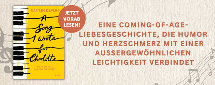 Banner für das Buch „A Song I Wrote for Charlotte" von Caitlin Devlin (Insel Verlag). Links das gelbe Buchcover mit Klaviertasten und dem Untertitel „Wie deine Welt aus dem Takt gerät", überlagert von einem roten Button mit der Aufschrift „Jetzt vorab lesen!". Rechts auf hellem Hintergrund mit Notenmotiven der Werbetext in Großbuchstaben: „Eine Coming-of-Age-Liebesgeschichte, die Humor und Herzschmerz mit einer außergewöhnlichen Leichtigkeit verbindet."